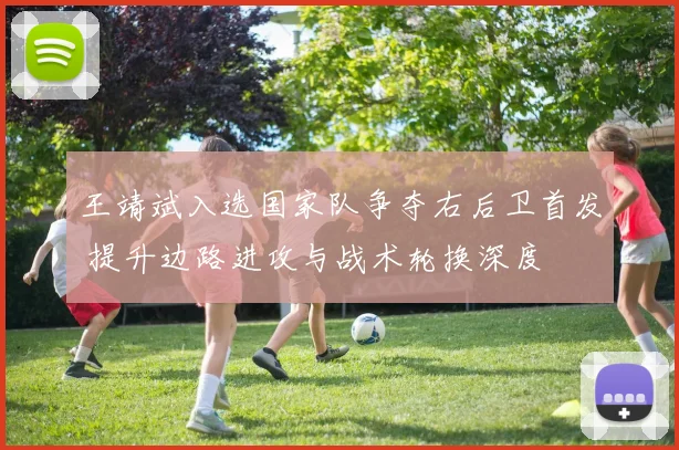 王靖斌入选国家队争夺右后卫首发 提升边路进攻与战术轮换深度