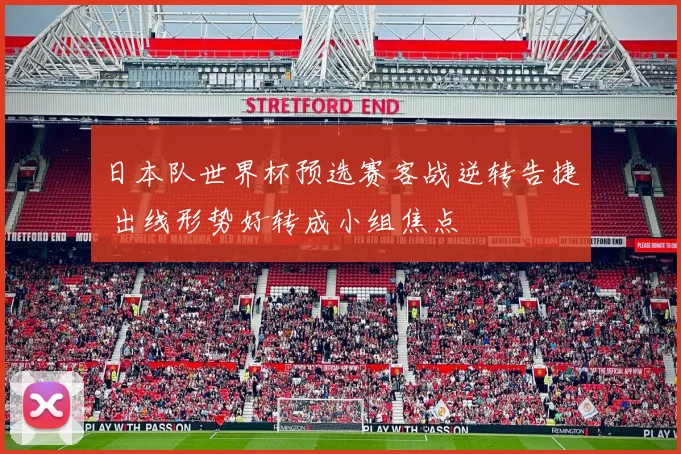 日本队世界杯预选赛客战逆转告捷 出线形势好转成小组焦点