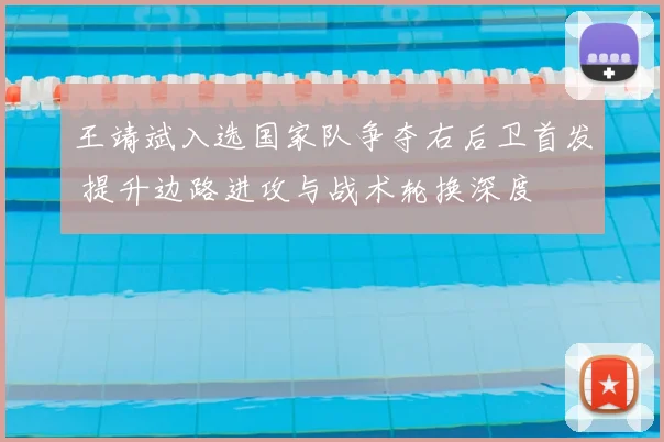 王靖斌入选国家队争夺右后卫首发 提升边路进攻与战术轮换深度