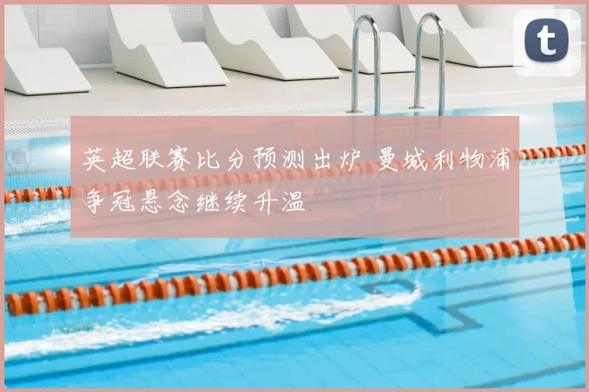 英超联赛比分预测出炉 曼城利物浦争冠悬念继续升温