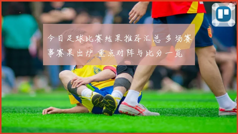 今日足球比赛结果推荐汇总 多场赛事赛果出炉 重点对阵与比分一览