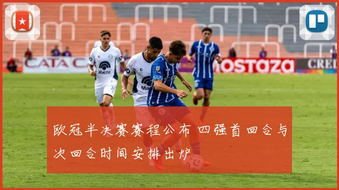 欧冠半决赛赛程公布 四强首回合与次回合时间安排出炉