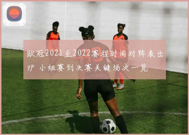 欧冠2021至2022赛程时间对阵表出炉 小组赛到决赛关键场次一览