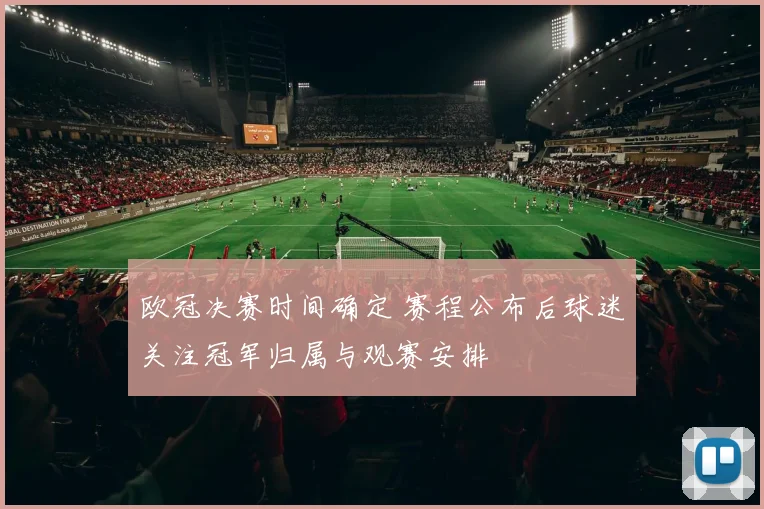 欧冠决赛时间确定 赛程公布后球迷关注冠军归属与观赛安排