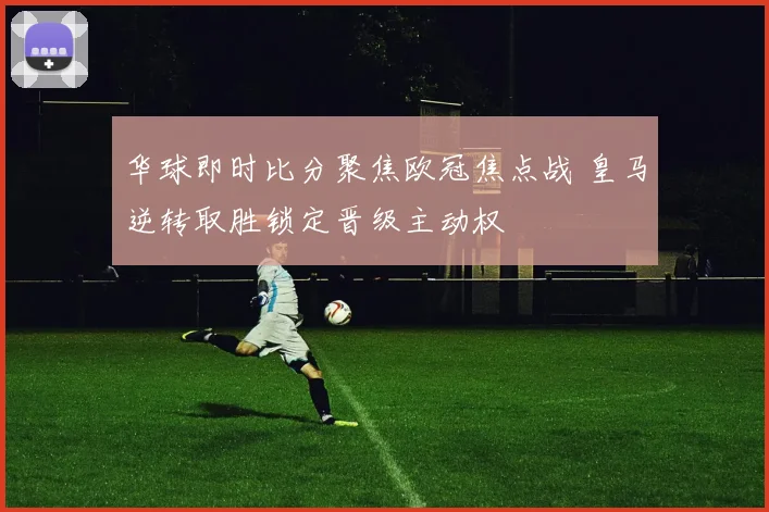 华球即时比分聚焦欧冠焦点战 皇马逆转取胜锁定晋级主动权