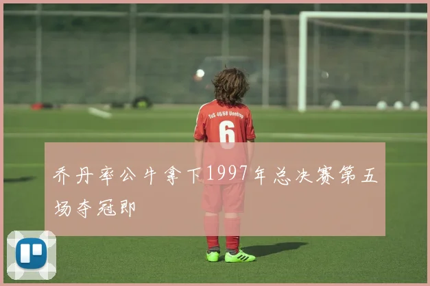 乔丹率公牛拿下1997年总决赛第五场夺冠即