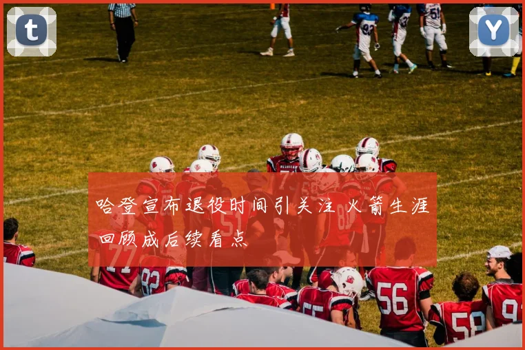 哈登宣布退役时间引关注 火箭生涯回顾成后续看点