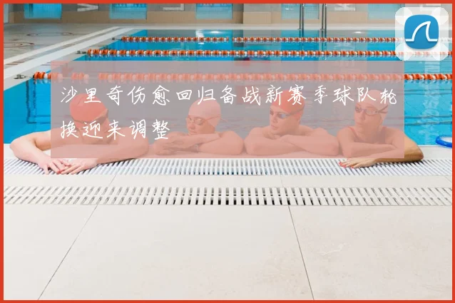 沙里奇伤愈回归备战新赛季球队轮换迎来调整