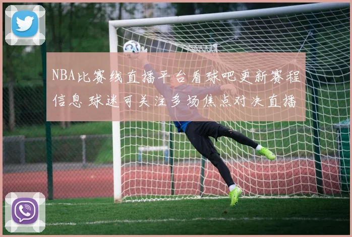 NBA比赛线直播平台看球吧更新赛程信息 球迷可关注多场焦点对决直播安排
