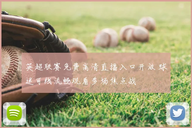 英超联赛免费高清直播入口开放 球迷可线流畅观看多场焦点战