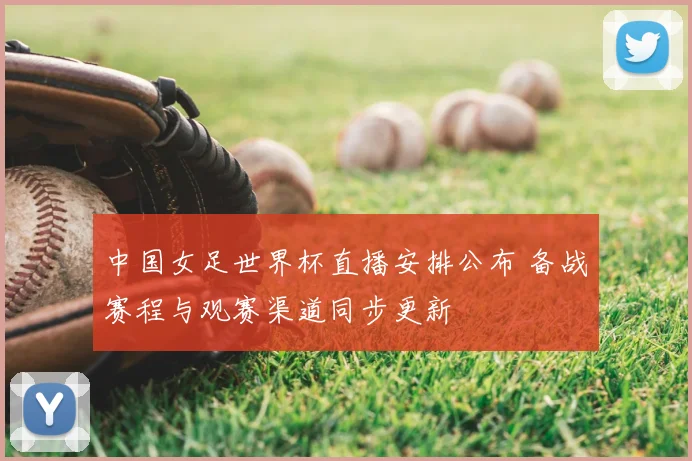 中国女足世界杯直播安排公布 备战赛程与观赛渠道同步更新