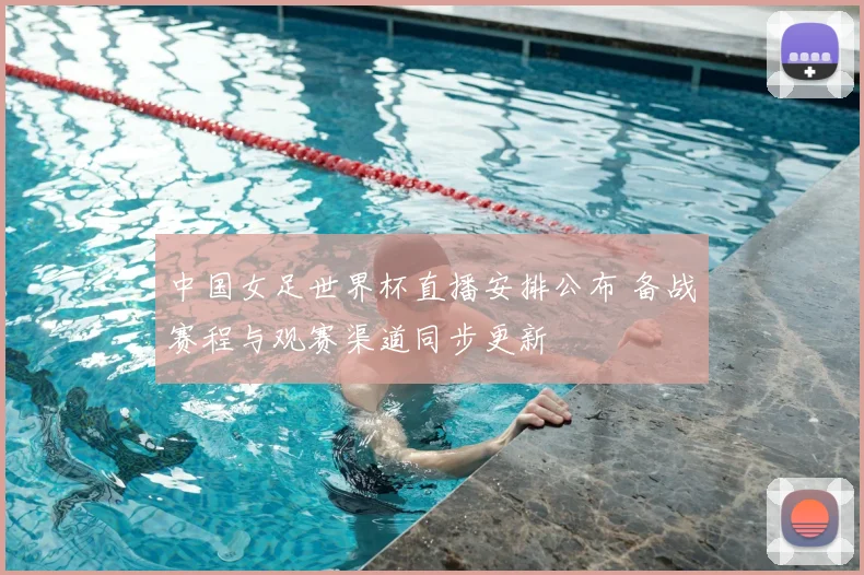 中国女足世界杯直播安排公布 备战赛程与观赛渠道同步更新