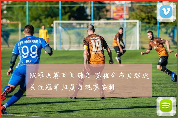 欧冠决赛时间确定 赛程公布后球迷关注冠军归属与观赛安排