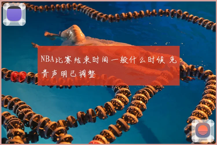NBA比赛结束时间一般什么时候 免责声明已调整