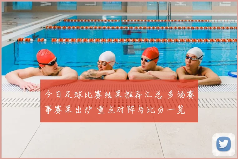 今日足球比赛结果推荐汇总 多场赛事赛果出炉 重点对阵与比分一览