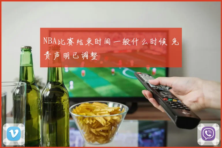 NBA比赛结束时间一般什么时候 免责声明已调整