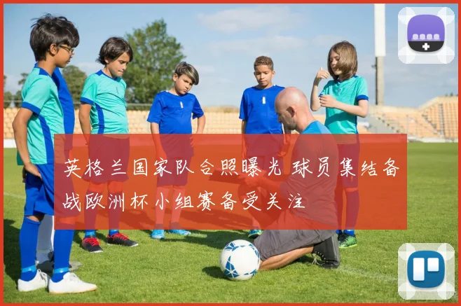 英格兰国家队合照曝光 球员集结备战欧洲杯小组赛备受关注