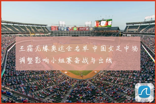 王霜无缘奥运会名单 中国女足中场调整影响小组赛备战与出线