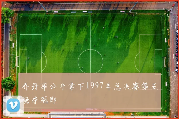 乔丹率公牛拿下1997年总决赛第五场夺冠即