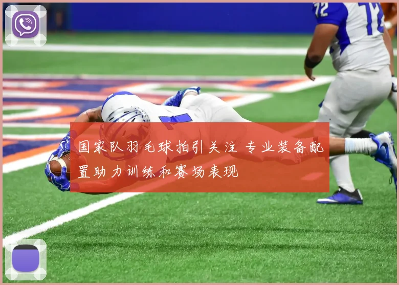 国家队羽毛球拍引关注 专业装备配置助力训练和赛场表现