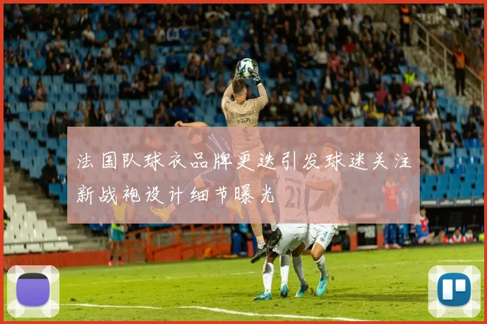 法国队球衣品牌更迭引发球迷关注新战袍设计细节曝光