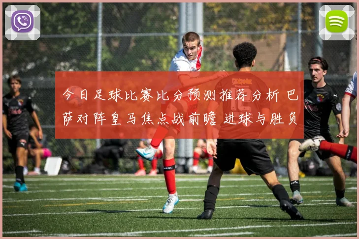 今日足球比赛比分预测推荐分析 巴萨对阵皇马焦点战前瞻 进球与胜负看点并存
