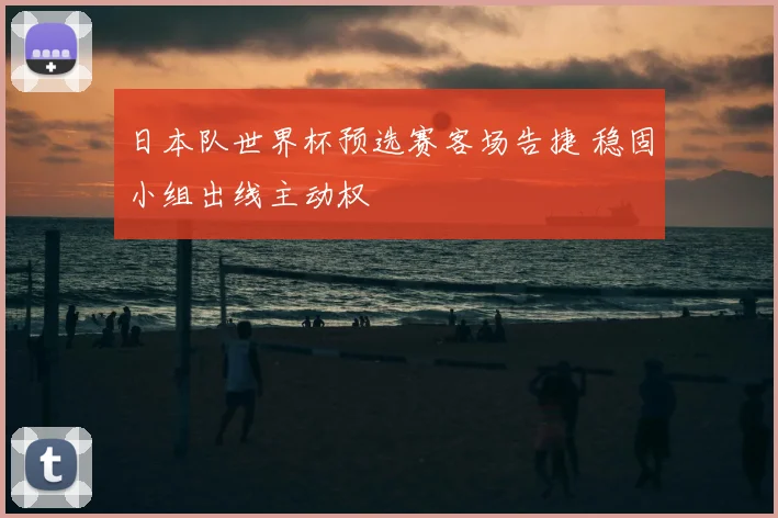 日本队世界杯预选赛客场告捷 稳固小组出线主动权