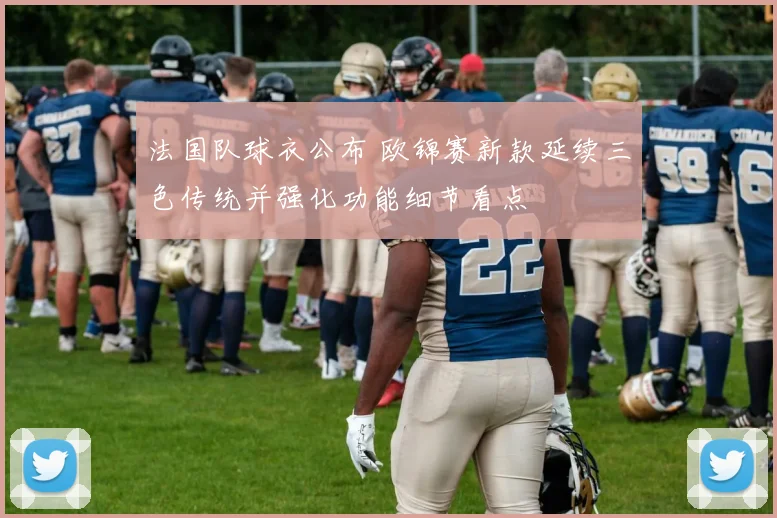 法国队球衣公布 欧锦赛新款延续三色传统并强化功能细节看点