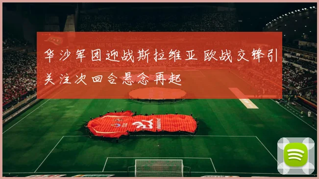 华沙军团迎战斯拉维亚 欧战交锋引关注次回合悬念再起