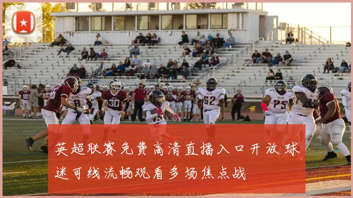 英超联赛免费高清直播入口开放 球迷可线流畅观看多场焦点战