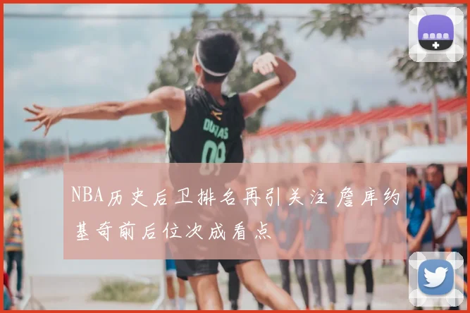 NBA历史后卫排名再引关注 詹库约基奇前后位次成看点