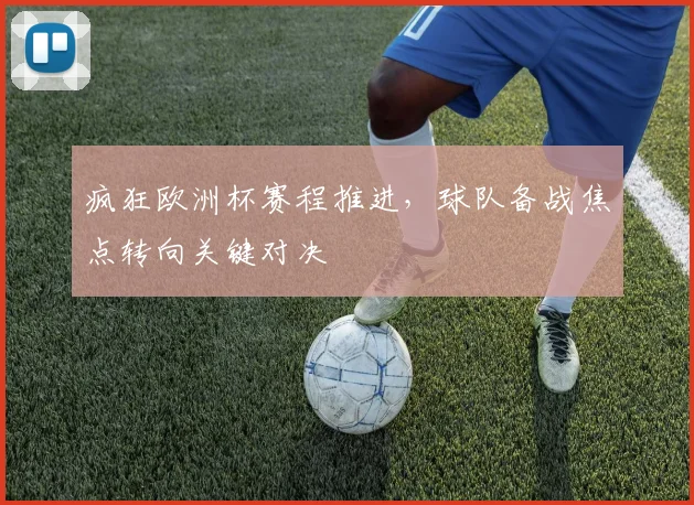 疯狂欧洲杯赛程推进,球队备战焦点转向关键对决