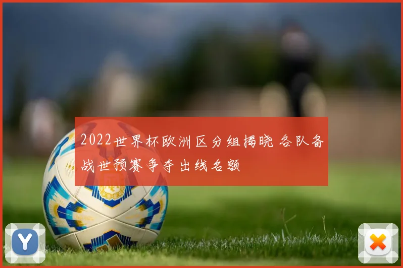 2022世界杯欧洲区分组揭晓 各队备战世预赛争夺出线名额