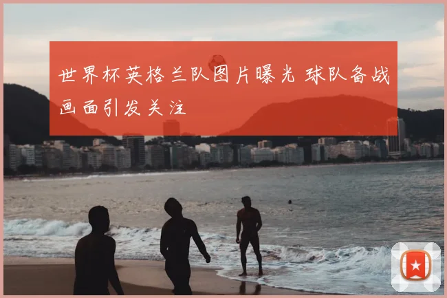 世界杯英格兰队图片曝光 球队备战画面引发关注