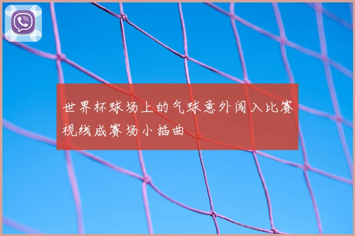 世界杯球场上的气球意外闯入比赛视线成赛场小插曲