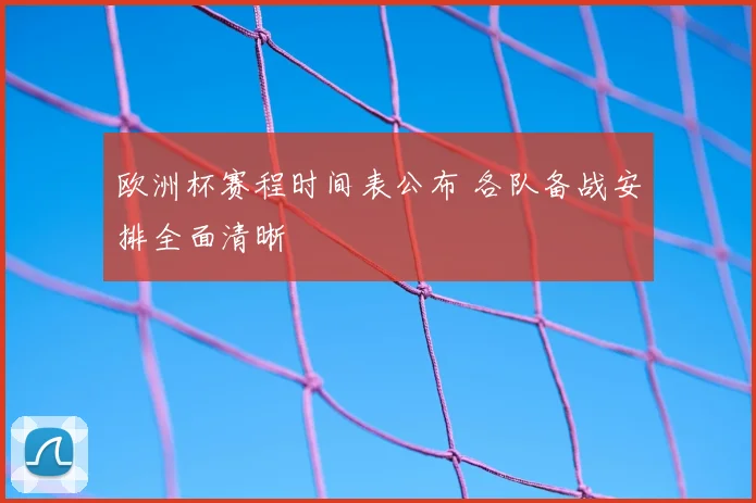 欧洲杯赛程时间表公布 各队备战安排全面清晰