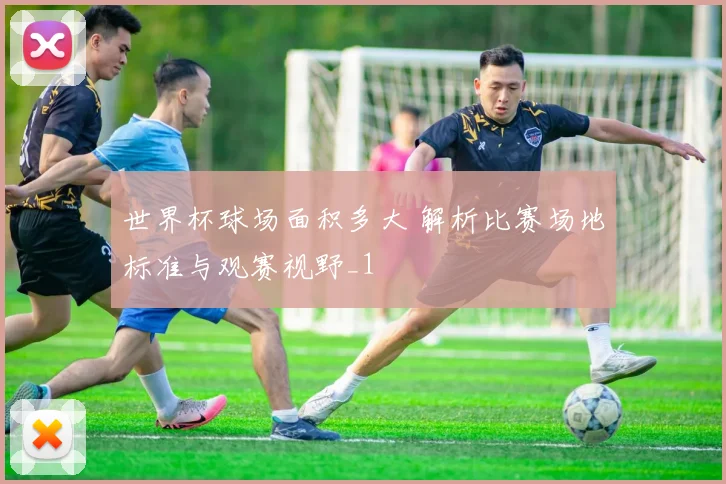 世界杯球场面积多大 解析比赛场地标准与观赛视野_1