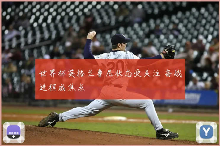 世界杯英格兰鲁尼状态受关注 备战进程成焦点