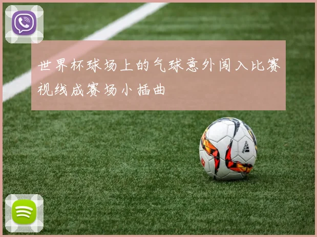 世界杯球场上的气球意外闯入比赛视线成赛场小插曲
